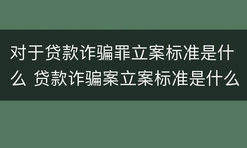 对于贷款诈骗罪立案标准是什么 贷款诈骗案立案标准是什么