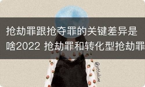 抢劫罪跟抢夺罪的关键差异是啥2022 抢劫罪和转化型抢劫罪的区别