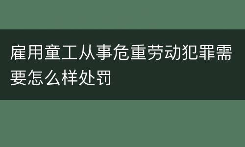 雇用童工从事危重劳动犯罪需要怎么样处罚