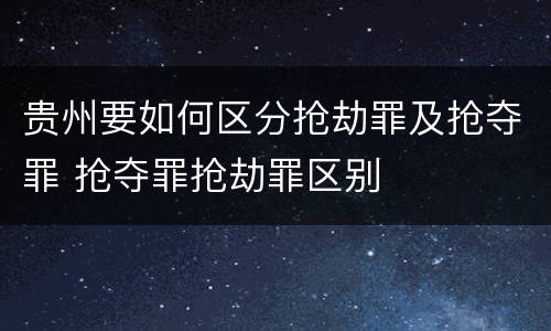 贵州要如何区分抢劫罪及抢夺罪 抢夺罪抢劫罪区别