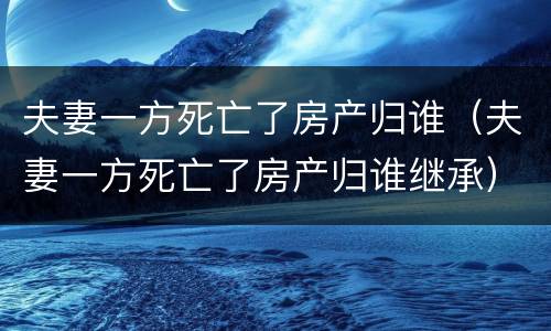 夫妻一方死亡了房产归谁（夫妻一方死亡了房产归谁继承）