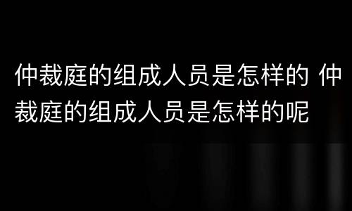 仲裁庭的组成人员是怎样的 仲裁庭的组成人员是怎样的呢