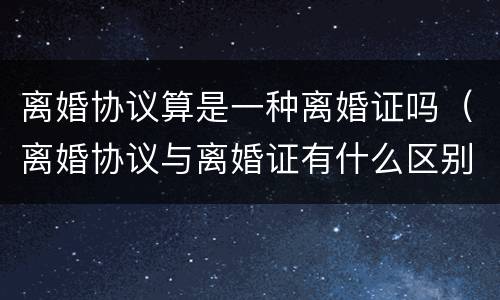 离婚协议算是一种离婚证吗（离婚协议与离婚证有什么区别）