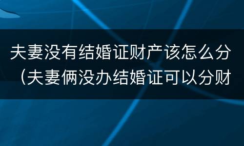 夫妻没有结婚证财产该怎么分（夫妻俩没办结婚证可以分财产吗?）
