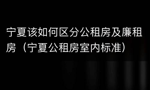 宁夏该如何区分公租房及廉租房（宁夏公租房室内标准）