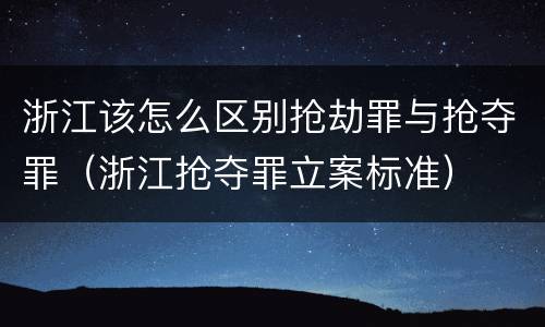 浙江该怎么区别抢劫罪与抢夺罪（浙江抢夺罪立案标准）