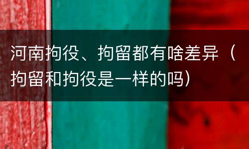 河南拘役、拘留都有啥差异（拘留和拘役是一样的吗）