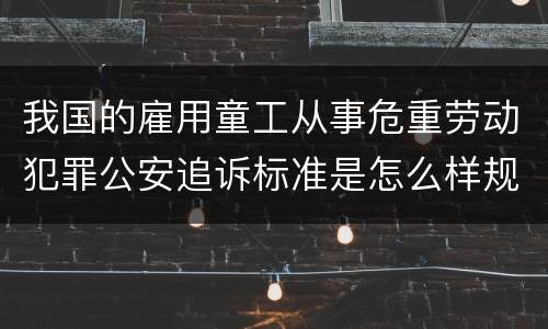 我国的雇用童工从事危重劳动犯罪公安追诉标准是怎么样规定