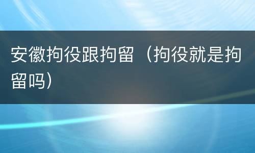 安徽拘役跟拘留（拘役就是拘留吗）