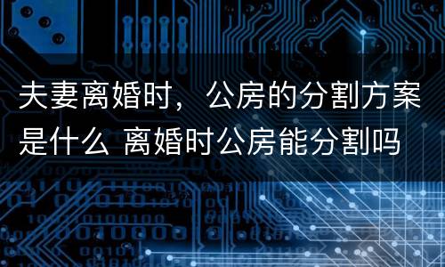夫妻离婚时，公房的分割方案是什么 离婚时公房能分割吗