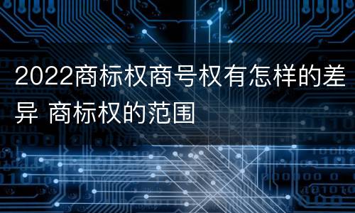 2022商标权商号权有怎样的差异 商标权的范围