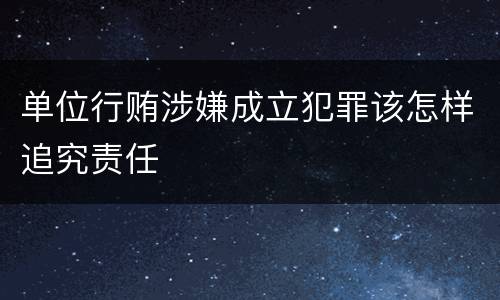 单位行贿涉嫌成立犯罪该怎样追究责任