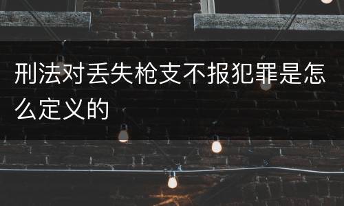刑法对丢失枪支不报犯罪是怎么定义的
