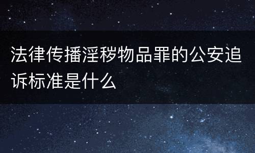法律传播淫秽物品罪的公安追诉标准是什么