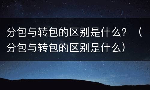 分包与转包的区别是什么？（分包与转包的区别是什么）