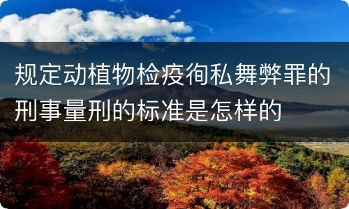 规定动植物检疫徇私舞弊罪的刑事量刑的标准是怎样的