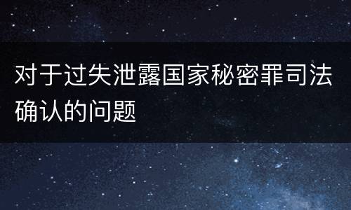 对于过失泄露国家秘密罪司法确认的问题