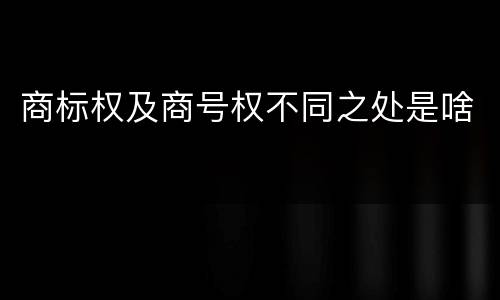 商标权及商号权不同之处是啥