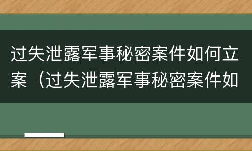 过失泄露军事秘密案件如何立案（过失泄露军事秘密案件如何立案的）