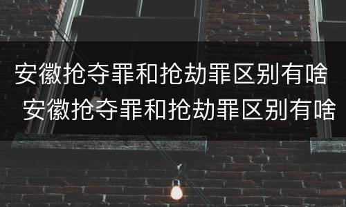 安徽抢夺罪和抢劫罪区别有啥 安徽抢夺罪和抢劫罪区别有啥不一样