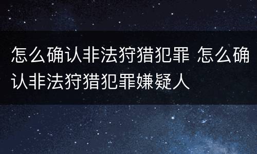 怎么确认非法狩猎犯罪 怎么确认非法狩猎犯罪嫌疑人
