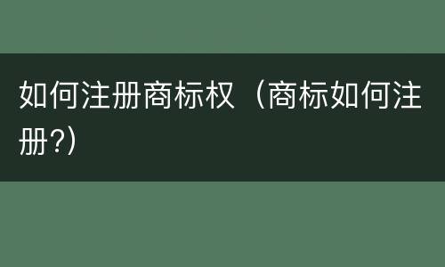 如何注册商标权（商标如何注册?）