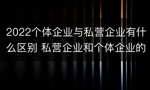 2022个体企业与私营企业有什么区别 私营企业和个体企业的区别