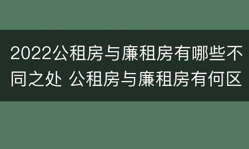 2022公租房与廉租房有哪些不同之处 公租房与廉租房有何区别