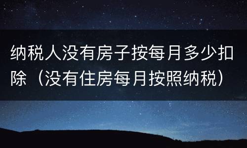 纳税人没有房子按每月多少扣除（没有住房每月按照纳税）