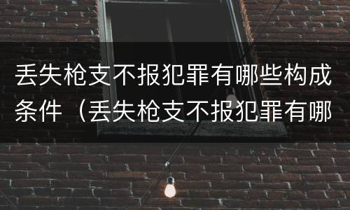 丢失枪支不报犯罪有哪些构成条件（丢失枪支不报犯罪有哪些构成条件呢）