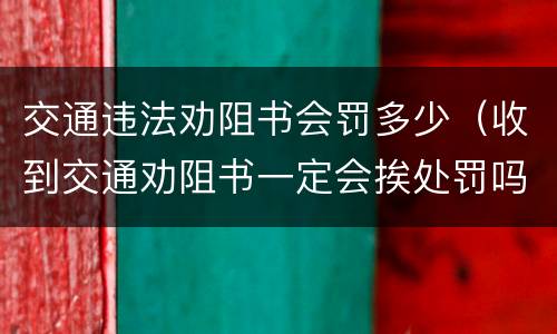 交通违法劝阻书会罚多少（收到交通劝阻书一定会挨处罚吗?）
