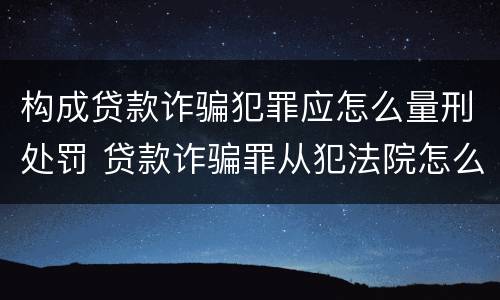 构成贷款诈骗犯罪应怎么量刑处罚 贷款诈骗罪从犯法院怎么量刑
