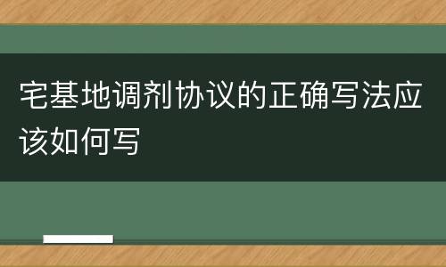 宅基地调剂协议的正确写法应该如何写