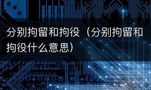 分别拘留和拘役（分别拘留和拘役什么意思）