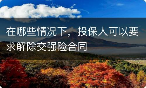 在哪些情况下，投保人可以要求解除交强险合同