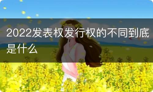 2022发表权发行权的不同到底是什么