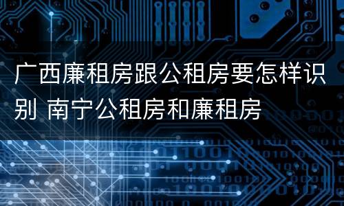 广西廉租房跟公租房要怎样识别 南宁公租房和廉租房