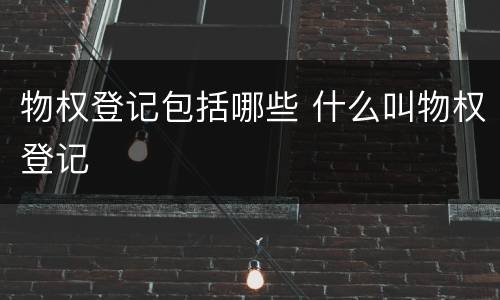 物权登记包括哪些 什么叫物权登记