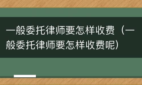 一般委托律师要怎样收费(一般委托律师要怎样收费呢)