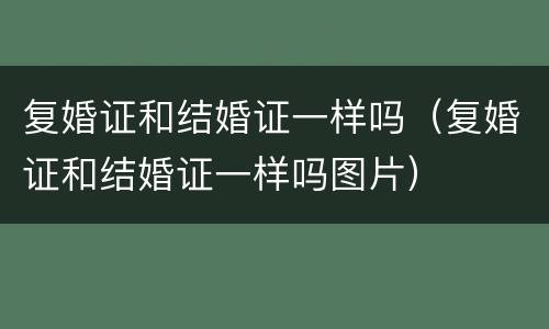 复婚证和结婚证一样吗（复婚证和结婚证一样吗图片）