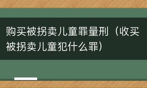 购买被拐卖儿童罪量刑（收买被拐卖儿童犯什么罪）
