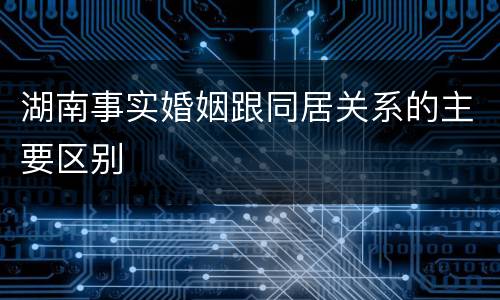 湖南事实婚姻跟同居关系的主要区别