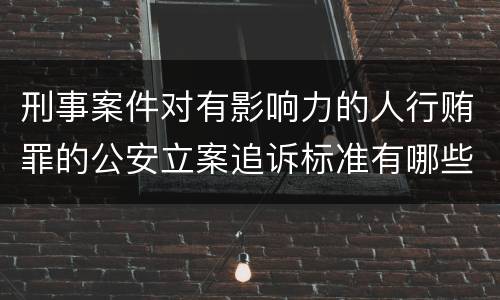 刑事案件对有影响力的人行贿罪的公安立案追诉标准有哪些