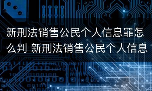 新刑法销售公民个人信息罪怎么判 新刑法销售公民个人信息罪怎么判定