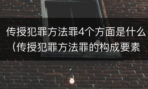 传授犯罪方法罪4个方面是什么（传授犯罪方法罪的构成要素）