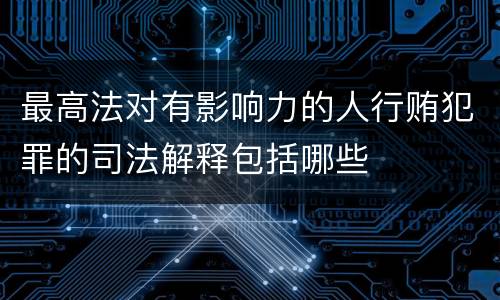 最高法对有影响力的人行贿犯罪的司法解释包括哪些