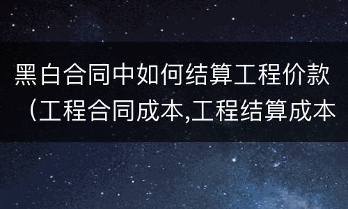 黑白合同中如何结算工程价款（工程合同成本,工程结算成本）