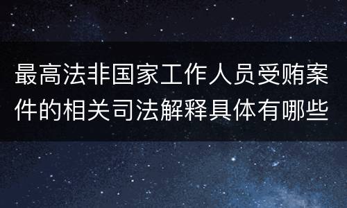 最高法非国家工作人员受贿案件的相关司法解释具体有哪些内容