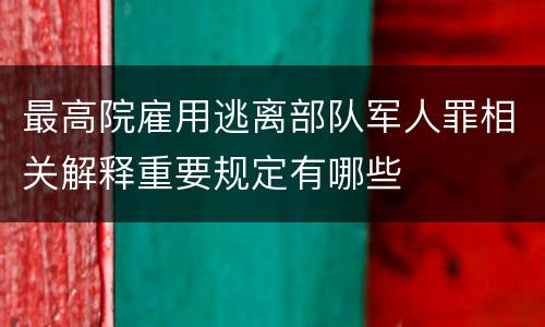 最高院雇用逃离部队军人罪相关解释重要规定有哪些