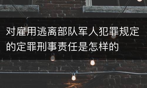 对雇用逃离部队军人犯罪规定的定罪刑事责任是怎样的